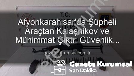 Afyonkarahisar’da Şüpheli Araçtan Kalaşnikov ve Mühimmat Çıktı: Güvenlik Güçleri Harekete Geçti