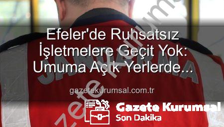 Efeler’de Ruhsatsız İşletmelere Geçit Yok: Umuma Açık Yerlerde Kapsamlı Denetim ve Yaptırımlar