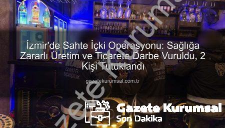 İzmir’de Sahte İçki Operasyonu: Sağlığa Zararlı Üretim ve Ticarete Darbe Vuruldu, 2 Kişi Tutuklandı