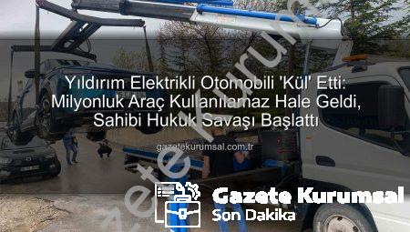 Yıldırım Elektrikli Otomobili ‘Kül’ Etti: Milyonluk Araç Kullanılamaz Hale Geldi, Sahibi Hukuk Savaşı Başlattı