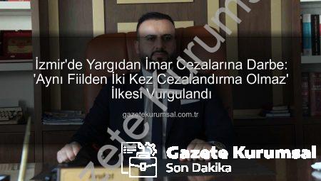 İzmir’de Yargıdan İmar Cezalarına Darbe: ‘Aynı Fiilden İki Kez Cezalandırma Olmaz’ İlkesi Vurgulandı