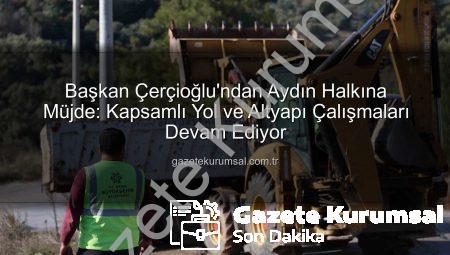 Başkan Çerçioğlu’ndan Aydın Halkına Müjde: Kapsamlı Yol ve Altyapı Çalışmaları Devam Ediyor