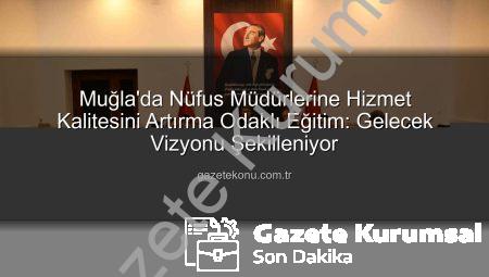 Muğla Nüfus Müdürleri Hizmet Kalitesini Artırma Eğitiminde Buluştu: Vatandaş Memnuniyeti Öncelik