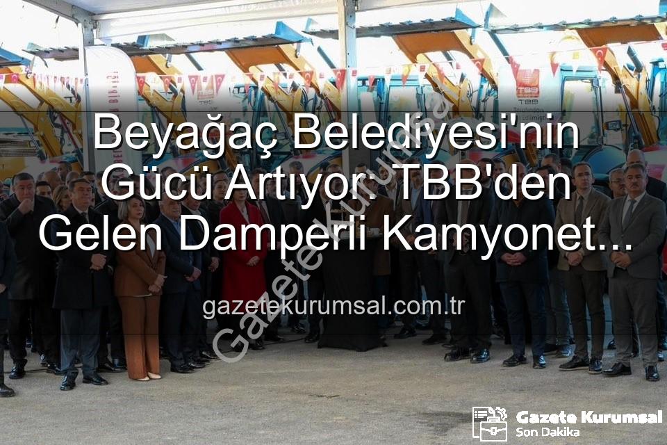 Beyağaç Belediyesi araç filosu - Beyağaç Belediyesi'nin Gücü Artıyor: TBB'den Gelen Damperli Kamyonet Filoya Katıldı