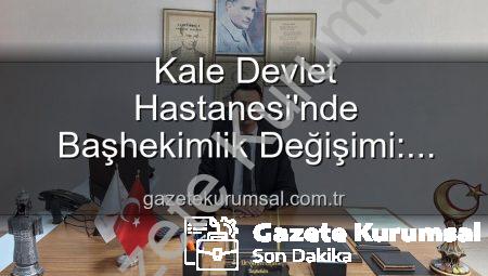 Kale Devlet Hastanesi’nde Başhekimlik Değişimi: Genç ve Dinamik Bir Lider Göreve Başladı