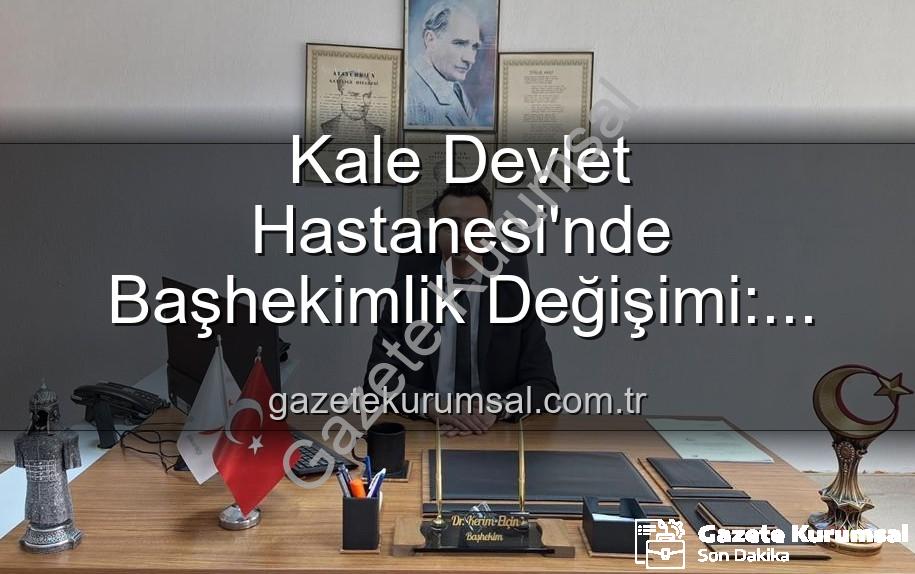 Kale Devlet Hastanesi Başhekimi - Kale Devlet Hastanesi'nde Başhekimlik Değişimi: Genç ve Dinamik Bir Lider Göreve Başladı