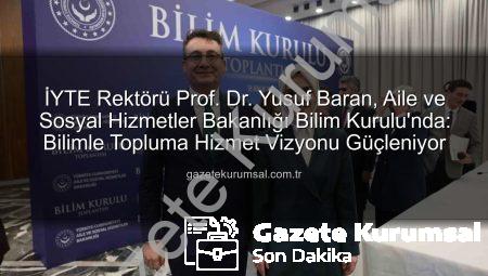 İYTE Rektörü Prof. Dr. Yusuf Baran, Aile ve Sosyal Hizmetler Bakanlığı Bilim Kurulu’nda: Bilimle Topluma Hizmet Vizyonu Güçleniyor