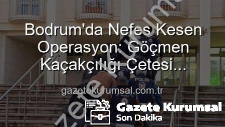Bodrum’da Nefes Kesen Operasyon: Göçmen Kaçakçılığı Çetesi Çökertildi, Organize Suç Liderleri Tutuklandı