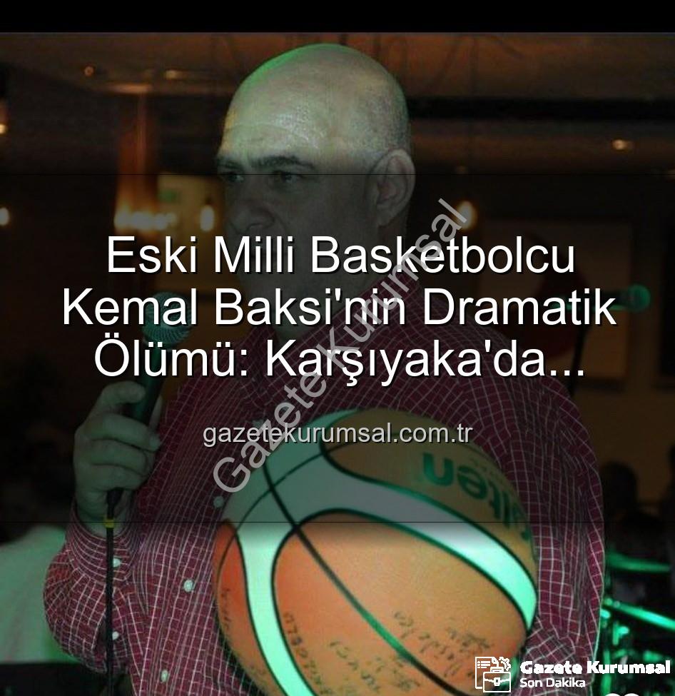 Kemal Baksi - Eski Milli Basketbolcu Kemal Baksi'nin Dramatik Ölümü: Karşıyaka'da Balkondan Düşerek Hayatını Kaybetti
