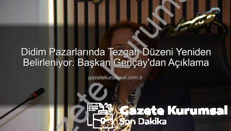 Didim Pazarlarında Tezgah Düzeni Yeniden Belirleniyor: Başkan Gençay’dan Açıklama