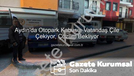 Aydın’da Otopark Kabusu: Vatandaş Çile Çekiyor, Çözüm Bekliyor
