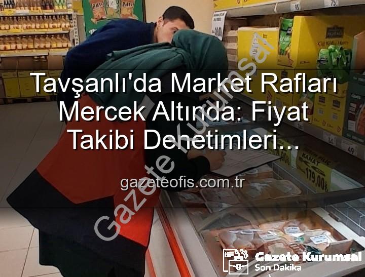 fiyat denetimleri - Tavşanlı Marketlerinde Fiyat Denetimleri Sıklaşıyor: Tüketiciyi Koruma Odaklı Adımlar Atılıyor