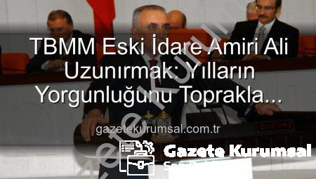 TBMM Eski İdare Amiri Ali Uzunırmak: Yılların Yorgunluğunu Toprakla Atıyor, Tarıma Yeni Bir Soluk Getiriyor