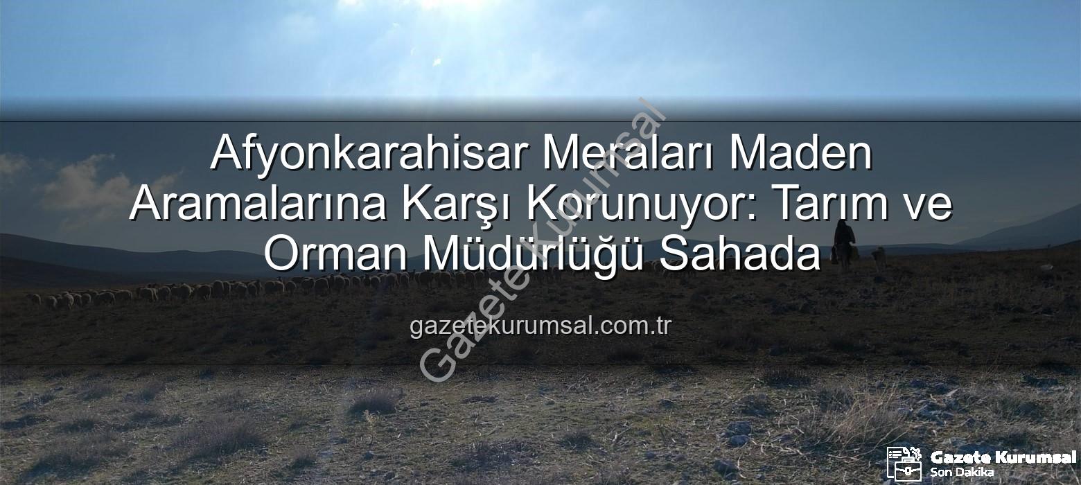 maden arama izni - Afyonkarahisar Meraları Maden Aramalarına Karşı Korunuyor: Tarım ve Orman Müdürlüğü Sahada
