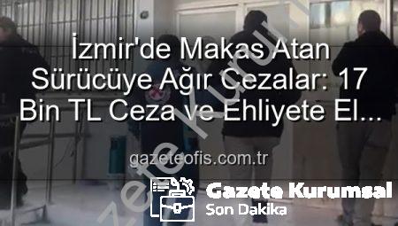 İzmir’de Makas Atan Sürücüye Ağır Ceza: 17 Bin TL Ceza ve Ehliyete El Konuldu!
