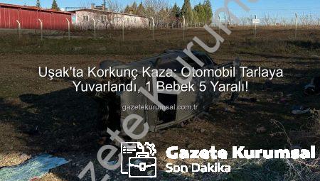 Uşak’ta Korkunç Kaza: Otomobil Tarlaya Yuvarlandı, 1 Bebek 5 Yaralı!