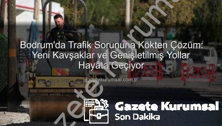 Bodrum’da Trafik Sorununa Kökten Çözüm: Yeni Kavşaklar ve Genişletilmiş Yollar Hayata Geçiyor