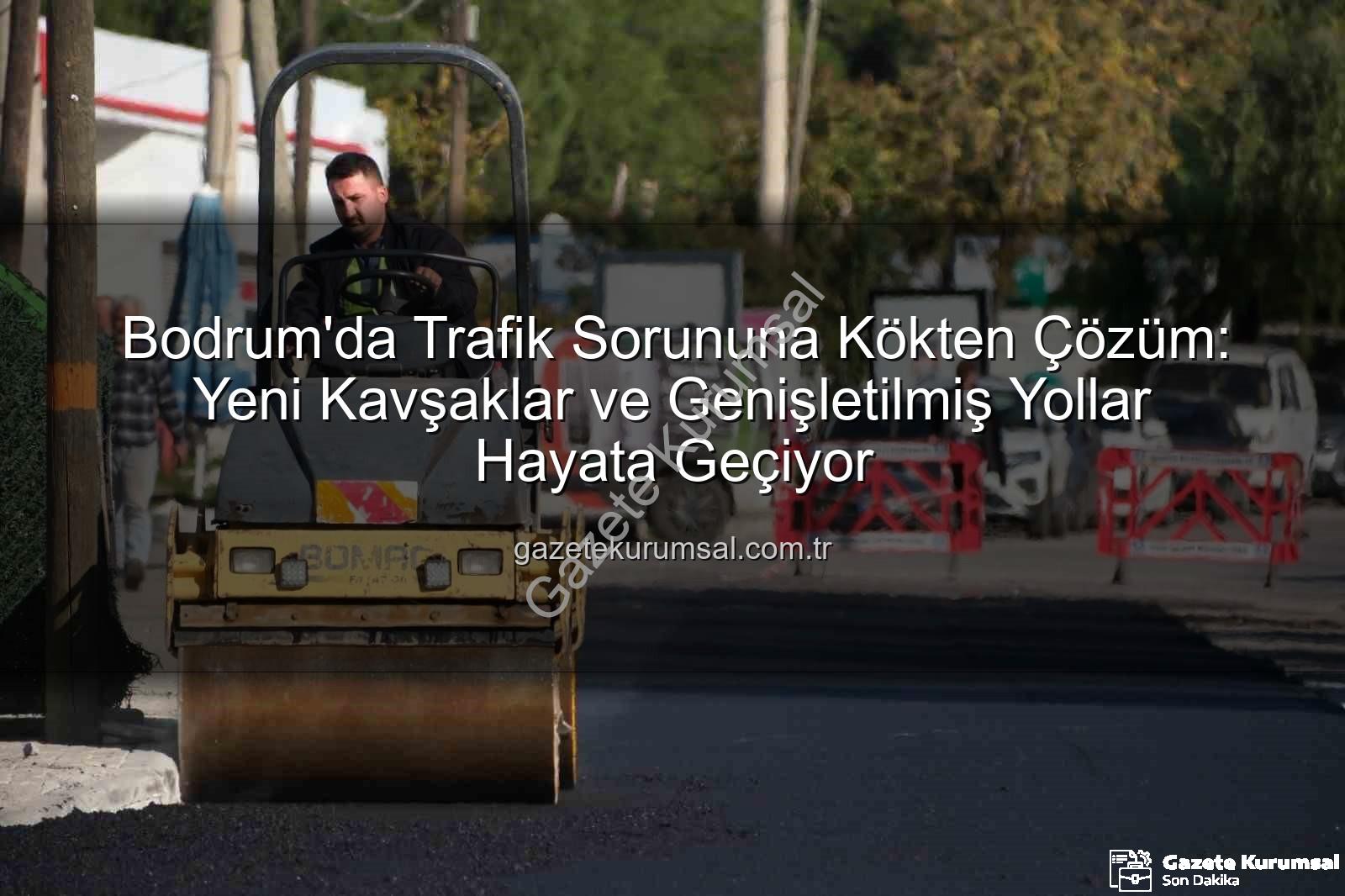 Bodrum trafik projeleri - Bodrum'da Trafik Sorununa Kökten Çözüm: Yeni Kavşaklar ve Genişletilmiş Yollar Hayata Geçiyor
