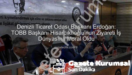 TOBB Başkanı Hisarcıklıoğlu’ndan Denizli’ye Moral Ziyareti: Uğur Erdoğan’dan Değerlendirme