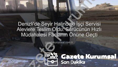 Denizli’de Seyir Halindeki İşçi Servisi Alevlere Teslim Oldu: Sürücünün Hızlı Müdahalesi Facianın Önüne Geçti
