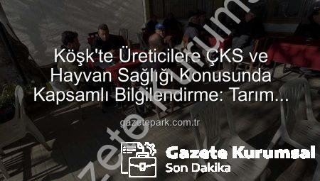 Köşk’te Üreticilere ÇKS ve Hayvan Sağlığı Konusunda Kapsamlı Bilgilendirme: Tarım Sahada Buluşmaları Devam Ediyor