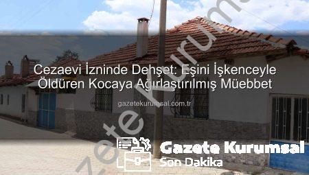 Cezaevi İzninde Dehşet: Eşini İşkenceyle Öldüren Kocaya Ağırlaştırılmış Müebbet
